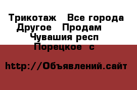 Трикотаж - Все города Другое » Продам   . Чувашия респ.,Порецкое. с.